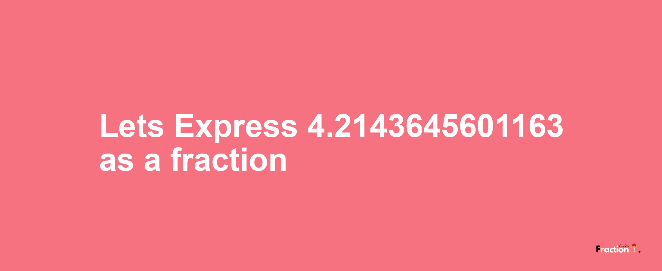 Lets Express 4.2143645601163 as afraction